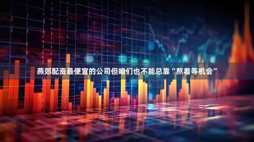燕郊配资最便宜的公司但咱们也不能总靠“熬着等机会”