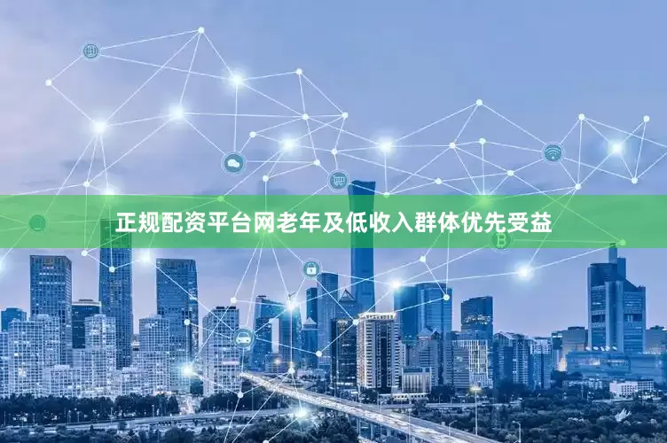 正规配资平台网老年及低收入群体优先受益