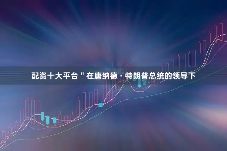 配资十大平台＂在唐纳德 · 特朗普总统的领导下