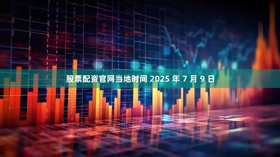 股票配资官网当地时间 2025 年 7 月 9 日