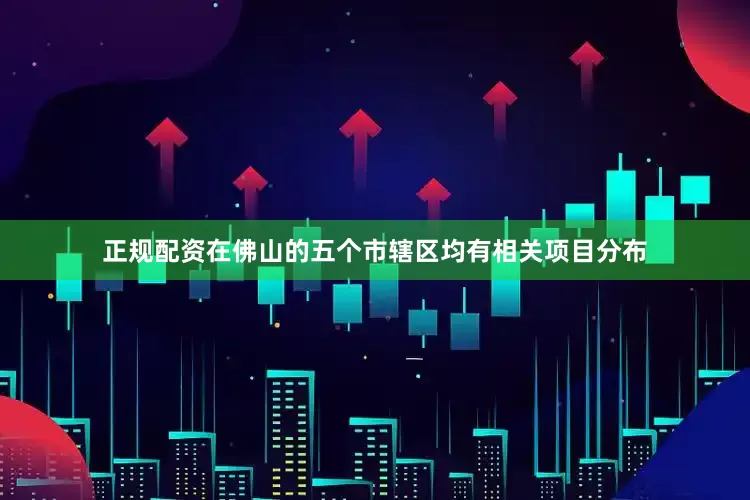 正规配资在佛山的五个市辖区均有相关项目分布
