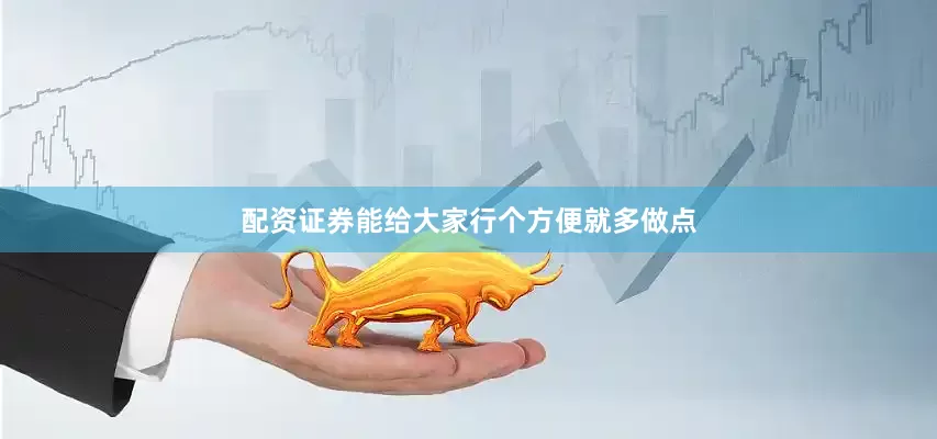 配资证券能给大家行个方便就多做点
