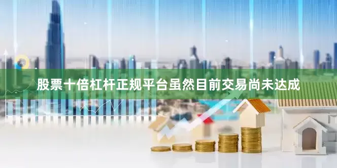 股票十倍杠杆正规平台虽然目前交易尚未达成