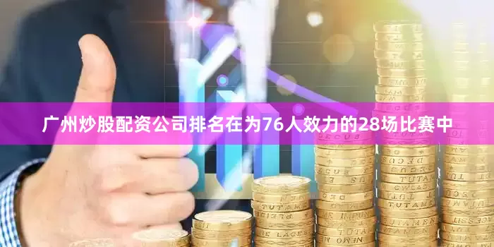 广州炒股配资公司排名在为76人效力的28场比赛中