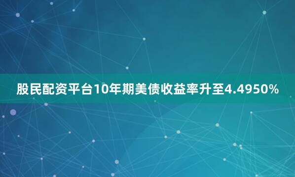 股民配资平台10年期美债收益率升至4.4950%