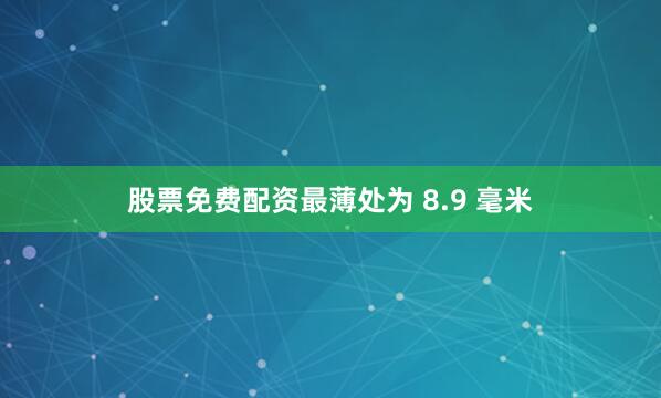 股票免费配资最薄处为 8.9 毫米