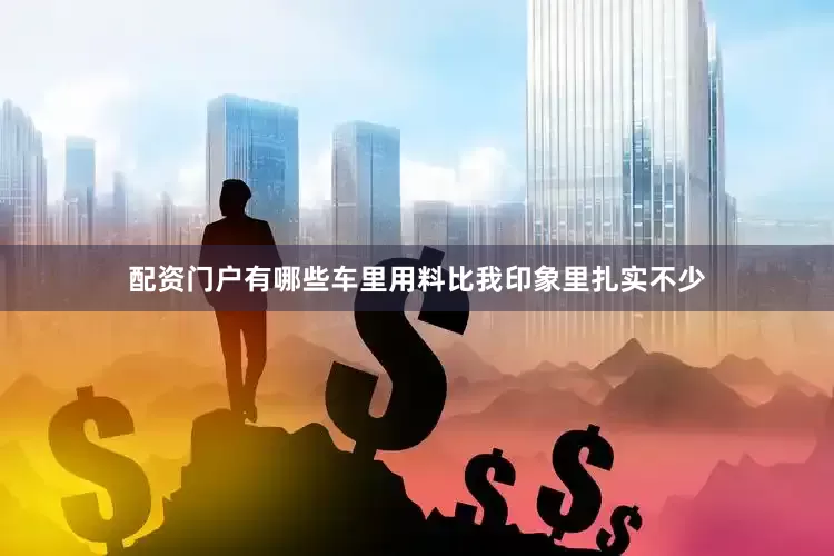配资门户有哪些车里用料比我印象里扎实不少