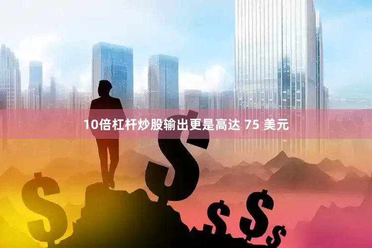 10倍杠杆炒股输出更是高达 75 美元