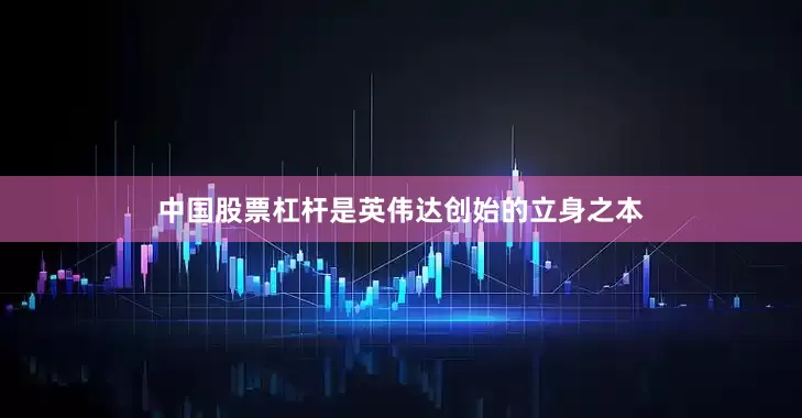 中国股票杠杆是英伟达创始的立身之本