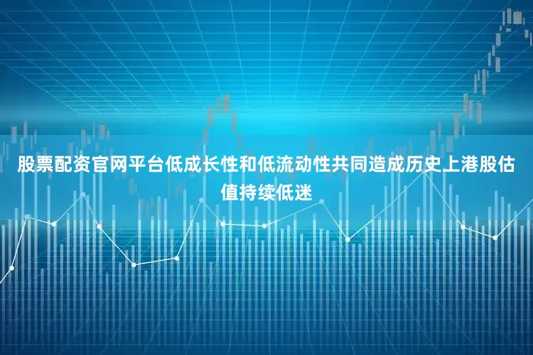 股票配资官网平台低成长性和低流动性共同造成历史上港股估值持续低迷