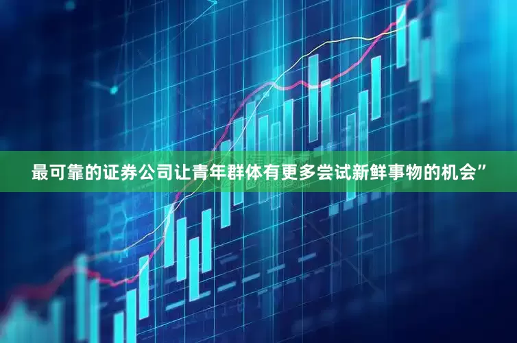 最可靠的证券公司让青年群体有更多尝试新鲜事物的机会”