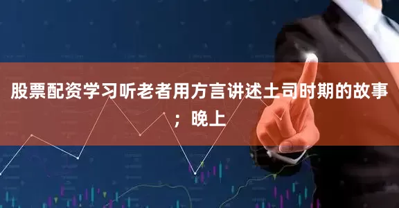 股票配资学习听老者用方言讲述土司时期的故事；晚上